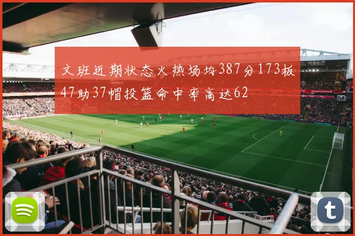 文班近期状态火热场均387分173板47助37帽投篮命中率高达62