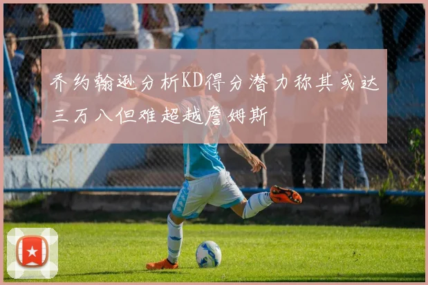 乔约翰逊分析KD得分潜力称其或达三万八但难超越詹姆斯