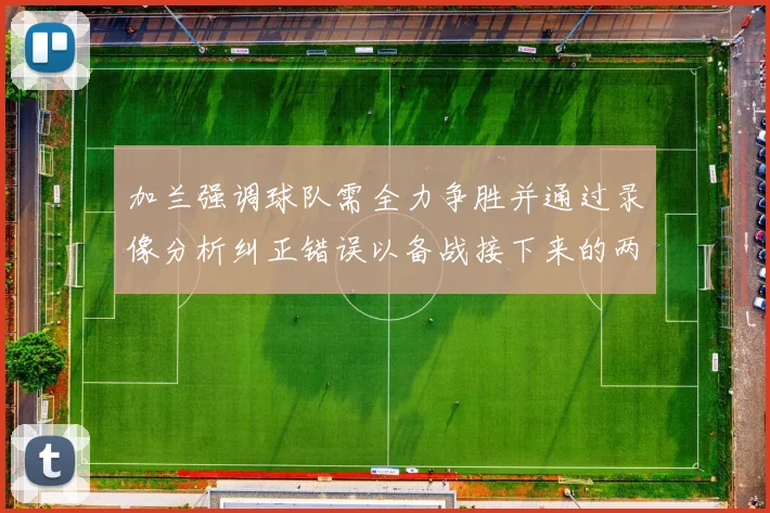 加兰强调球队需全力争胜并通过录像分析纠正错误以备战接下来的两场比赛