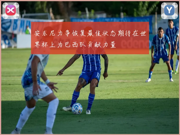 安东尼力争恢复最佳状态期待在世界杯上为巴西队贡献力量