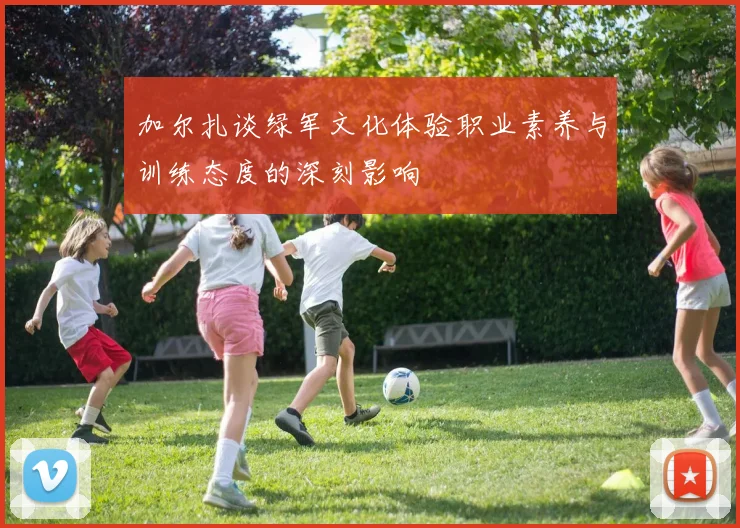 加尔扎谈绿军文化体验职业素养与训练态度的深刻影响